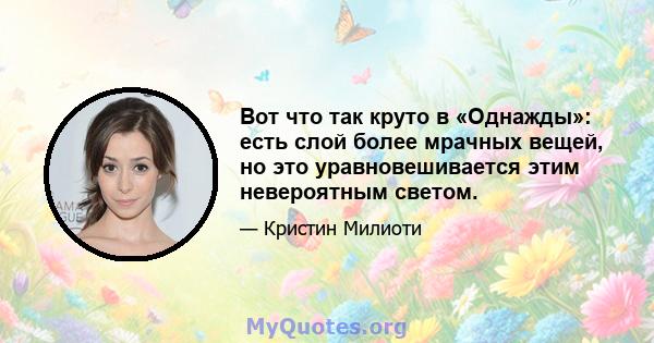 Вот что так круто в «Однажды»: есть слой более мрачных вещей, но это уравновешивается этим невероятным светом.