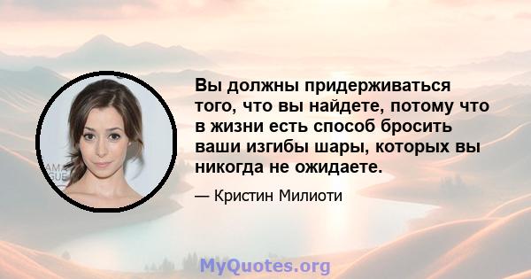 Вы должны придерживаться того, что вы найдете, потому что в жизни есть способ бросить ваши изгибы шары, которых вы никогда не ожидаете.