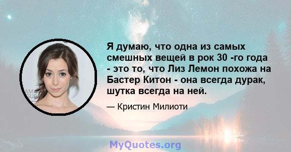 Я думаю, что одна из самых смешных вещей в рок 30 -го года - это то, что Лиз Лемон похожа на Бастер Китон - она ​​всегда дурак, шутка всегда на ней.