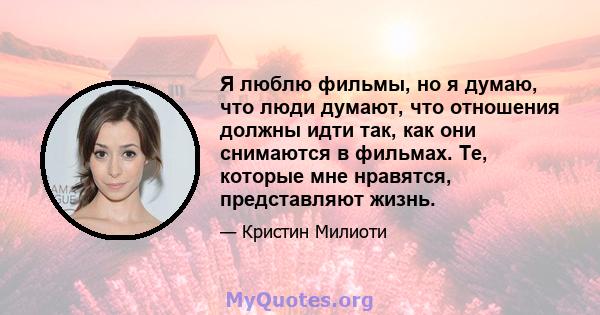 Я люблю фильмы, но я думаю, что люди думают, что отношения должны идти так, как они снимаются в фильмах. Те, которые мне нравятся, представляют жизнь.