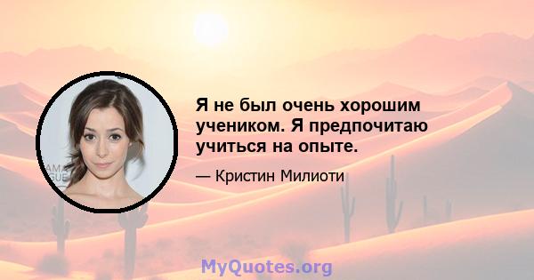 Я не был очень хорошим учеником. Я предпочитаю учиться на опыте.