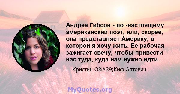 Андреа Гибсон - по -настоящему американский поэт, или, скорее, она представляет Америку, в которой я хочу жить. Ее рабочая зажигает свечу, чтобы привести нас туда, куда нам нужно идти.