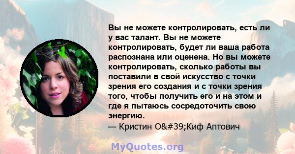 Вы не можете контролировать, есть ли у вас талант. Вы не можете контролировать, будет ли ваша работа распознана или оценена. Но вы можете контролировать, сколько работы вы поставили в свой искусство с точки зрения его