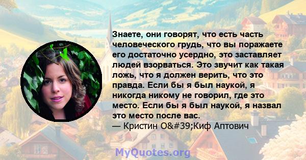 Знаете, они говорят, что есть часть человеческого грудь, что вы поражаете его достаточно усердно, это заставляет людей взорваться. Это звучит как такая ложь, что я должен верить, что это правда. Если бы я был наукой, я