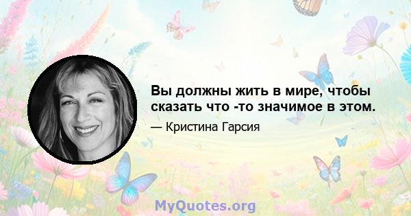 Вы должны жить в мире, чтобы сказать что -то значимое в этом.