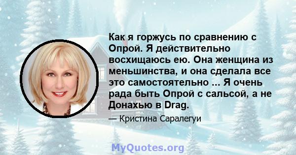 Как я горжусь по сравнению с Опрой. Я действительно восхищаюсь ею. Она женщина из меньшинства, и она сделала все это самостоятельно ... Я очень рада быть Опрой с сальсой, а не Донахью в Drag.