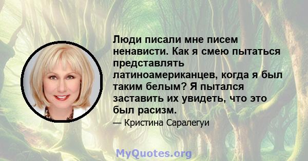 Люди писали мне писем ненависти. Как я смею пытаться представлять латиноамериканцев, когда я был таким белым? Я пытался заставить их увидеть, что это был расизм.