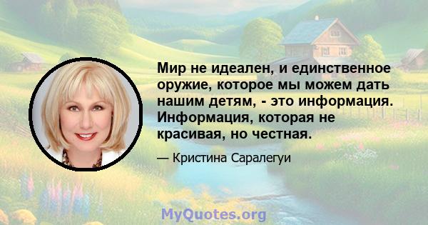 Мир не идеален, и единственное оружие, которое мы можем дать нашим детям, - это информация. Информация, которая не красивая, но честная.