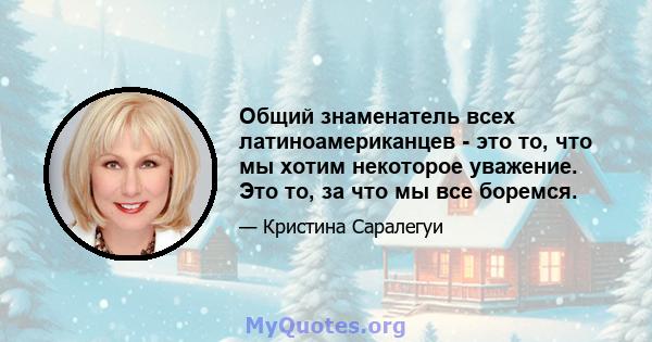 Общий знаменатель всех латиноамериканцев - это то, что мы хотим некоторое уважение. Это то, за что мы все боремся.