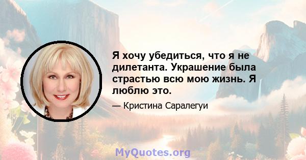 Я хочу убедиться, что я не дилетанта. Украшение была страстью всю мою жизнь. Я люблю это.