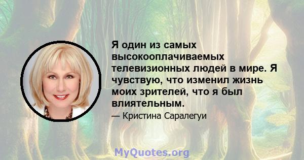 Я один из самых высокооплачиваемых телевизионных людей в мире. Я чувствую, что изменил жизнь моих зрителей, что я был влиятельным.