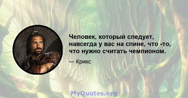 Человек, который следует, навсегда у вас на спине, что -то, что нужно считать чемпионом.