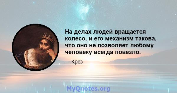 На делах людей вращается колесо, и его механизм такова, что оно не позволяет любому человеку всегда повезло.