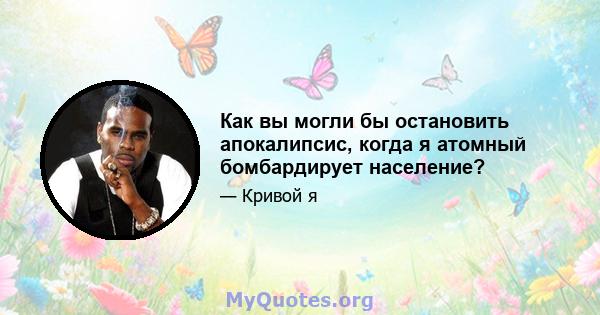 Как вы могли бы остановить апокалипсис, когда я атомный бомбардирует население?