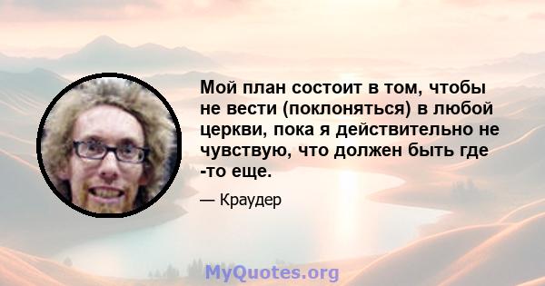 Мой план состоит в том, чтобы не вести (поклоняться) в любой церкви, пока я действительно не чувствую, что должен быть где -то еще.