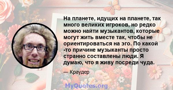 На планете, идущих на планете, так много великих игроков, но редко можно найти музыкантов, которые могут жить вместе так, чтобы не ориентироваться на эго. По какой -то причине музыканты просто странно составлены люди. Я 