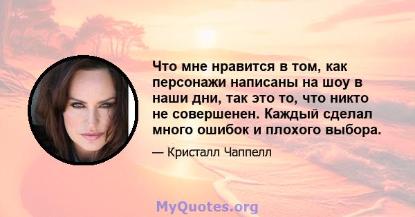 Что мне нравится в том, как персонажи написаны на шоу в наши дни, так это то, что никто не совершенен. Каждый сделал много ошибок и плохого выбора.