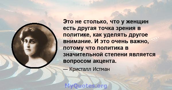 Это не столько, что у женщин есть другая точка зрения в политике, как уделять другое внимание. И это очень важно, потому что политика в значительной степени является вопросом акцента.