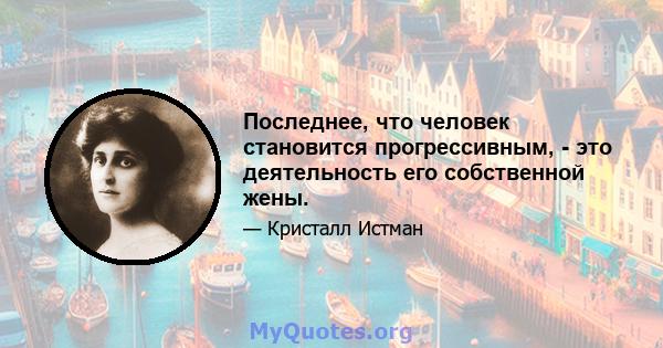 Последнее, что человек становится прогрессивным, - это деятельность его собственной жены.