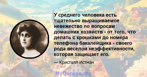 У среднего человека есть тщательно выращиваемое невежество по вопросам домашних хозяйств - от того, что делать с крошками до номера телефона бакалейщика - своего рода веселой неэффективности, которая защищает его.