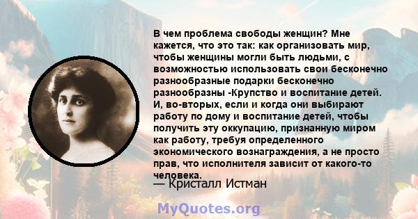 В чем проблема свободы женщин? Мне кажется, что это так: как организовать мир, чтобы женщины могли быть людьми, с возможностью использовать свои бесконечно разнообразные подарки бесконечно разнообразны -Крупство и