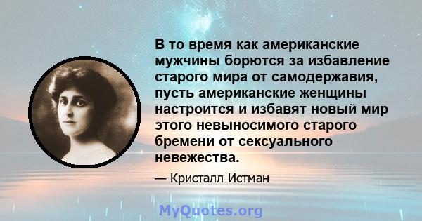 В то время как американские мужчины борются за избавление старого мира от самодержавия, пусть американские женщины настроится и избавят новый мир этого невыносимого старого бремени от сексуального невежества.