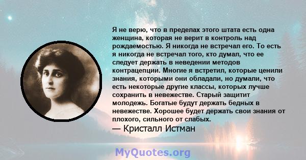 Я не верю, что в пределах этого штата есть одна женщина, которая не верит в контроль над рождаемостью. Я никогда не встречал его. То есть я никогда не встречал того, кто думал, что ее следует держать в неведении методов 