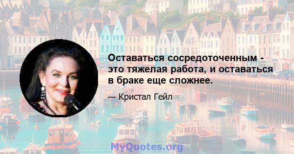 Оставаться сосредоточенным - это тяжелая работа, и оставаться в браке еще сложнее.