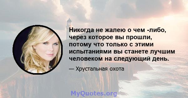 Никогда не жалею о чем -либо, через которое вы прошли, потому что только с этими испытаниями вы станете лучшим человеком на следующий день.