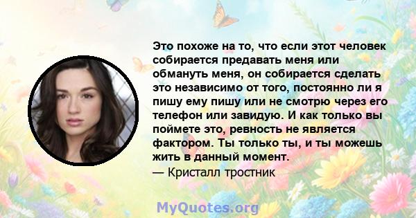 Это похоже на то, что если этот человек собирается предавать меня или обмануть меня, он собирается сделать это независимо от того, постоянно ли я пишу ему пишу или не смотрю через его телефон или завидую. И как только