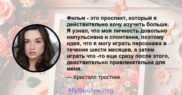 Фильм - это проспект, который я действительно хочу изучить больше. Я узнал, что моя личность довольно импульсивна и спонтанна, поэтому идея, что я могу играть персонажа в течение шести месяцев, а затем играть что -то