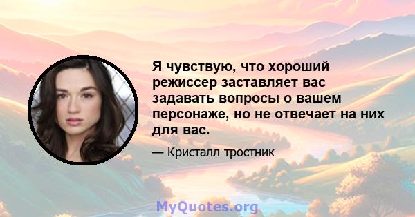 Я чувствую, что хороший режиссер заставляет вас задавать вопросы о вашем персонаже, но не отвечает на них для вас.