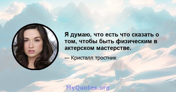 Я думаю, что есть что сказать о том, чтобы быть физическим в актерском мастерстве.