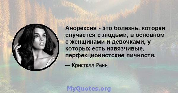 Анорексия - это болезнь, которая случается с людьми, в основном с женщинами и девочками, у которых есть навязчивые, перфекционистские личности.