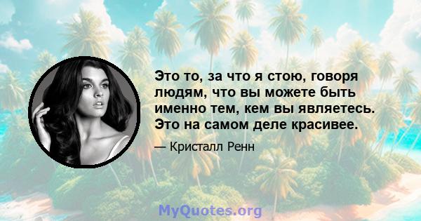 Это то, за что я стою, говоря людям, что вы можете быть именно тем, кем вы являетесь. Это на самом деле красивее.