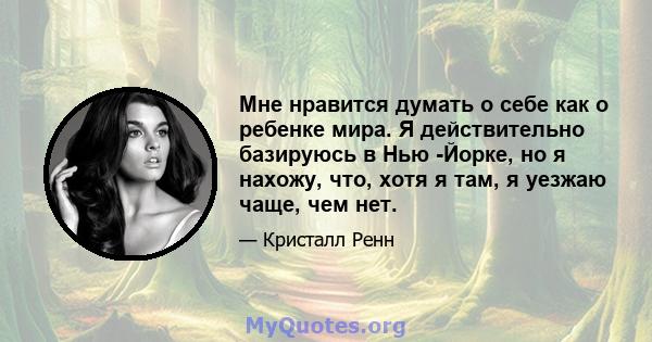 Мне нравится думать о себе как о ребенке мира. Я действительно базируюсь в Нью -Йорке, но я нахожу, что, хотя я там, я уезжаю чаще, чем нет.