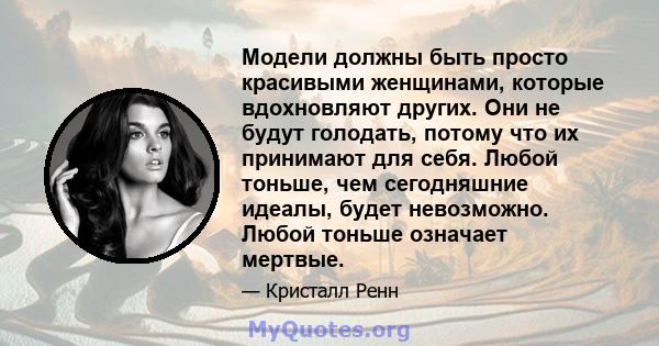 Модели должны быть просто красивыми женщинами, которые вдохновляют других. Они не будут голодать, потому что их принимают для себя. Любой тоньше, чем сегодняшние идеалы, будет невозможно. Любой тоньше означает мертвые.