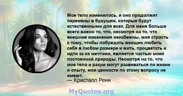 Мое тело изменилось, и оно продолжит перемены в будущем, которые будут естественными для всех. Для меня больше всего важно то, что, несмотря на то, что внешние изменения неизбежны, моя страсть к тому, чтобы побуждать