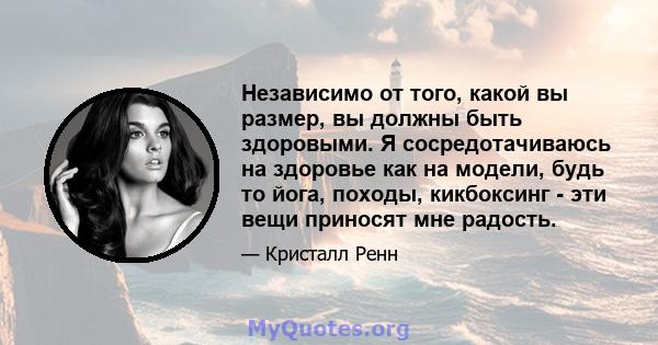 Независимо от того, какой вы размер, вы должны быть здоровыми. Я сосредотачиваюсь на здоровье как на модели, будь то йога, походы, кикбоксинг - эти вещи приносят мне радость.