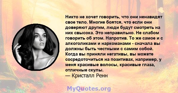 Никто не хочет говорить, что они ненавидят свое тело. Многие боятся, что если они доверяют другим, люди будут смотреть на них свысока. Это неправильно. Не слабом говорить об этом. Напротив. То же самое и с алкоголиками