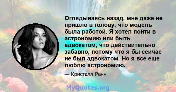 Оглядываясь назад, мне даже не пришло в голову, что модель была работой. Я хотел пойти в астрономию или быть адвокатом, что действительно забавно, потому что я бы сейчас не был адвокатом. Но я все еще люблю астрономию.