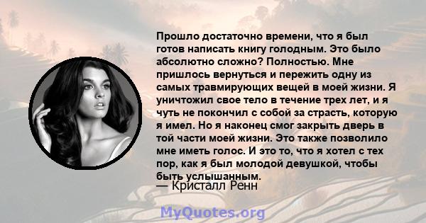 Прошло достаточно времени, что я был готов написать книгу голодным. Это было абсолютно сложно? Полностью. Мне пришлось вернуться и пережить одну из самых травмирующих вещей в моей жизни. Я уничтожил свое тело в течение