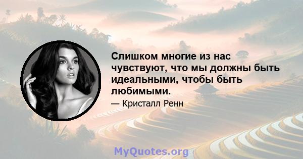 Слишком многие из нас чувствуют, что мы должны быть идеальными, чтобы быть любимыми.