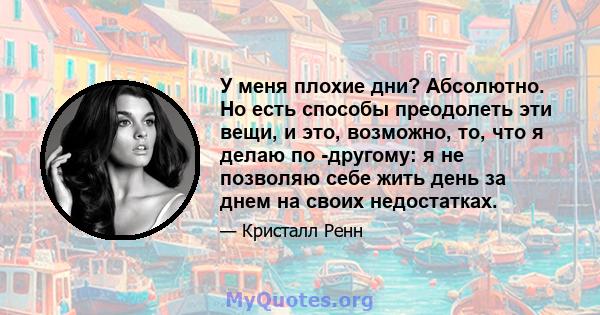 У меня плохие дни? Абсолютно. Но есть способы преодолеть эти вещи, и это, возможно, то, что я делаю по -другому: я не позволяю себе жить день за днем ​​на своих недостатках.