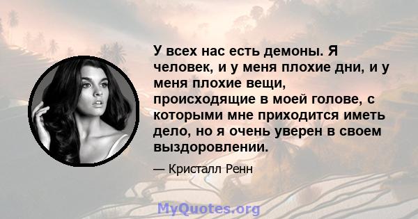 У всех нас есть демоны. Я человек, и у меня плохие дни, и у меня плохие вещи, происходящие в моей голове, с которыми мне приходится иметь дело, но я очень уверен в своем выздоровлении.