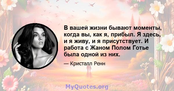 В вашей жизни бывают моменты, когда вы, как я, прибыл. Я здесь, и я живу, и я присутствует. И работа с Жаном Полом Готье была одной из них.