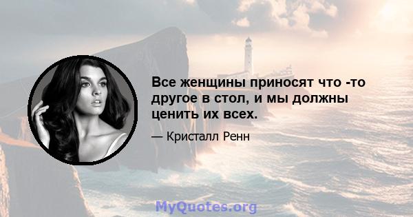 Все женщины приносят что -то другое в стол, и мы должны ценить их всех.