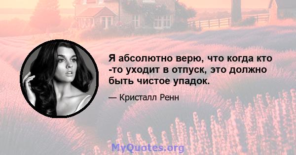 Я абсолютно верю, что когда кто -то уходит в отпуск, это должно быть чистое упадок.