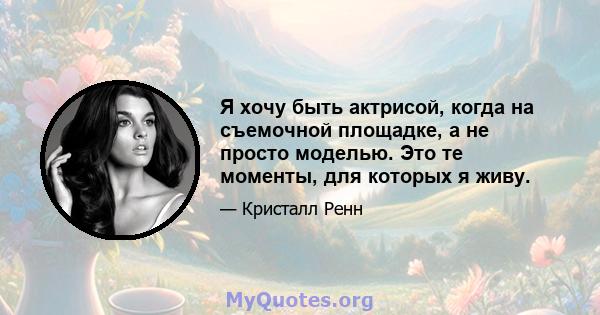 Я хочу быть актрисой, когда на съемочной площадке, а не просто моделью. Это те моменты, для которых я живу.