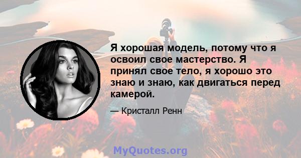 Я хорошая модель, потому что я освоил свое мастерство. Я принял свое тело, я хорошо это знаю и знаю, как двигаться перед камерой.